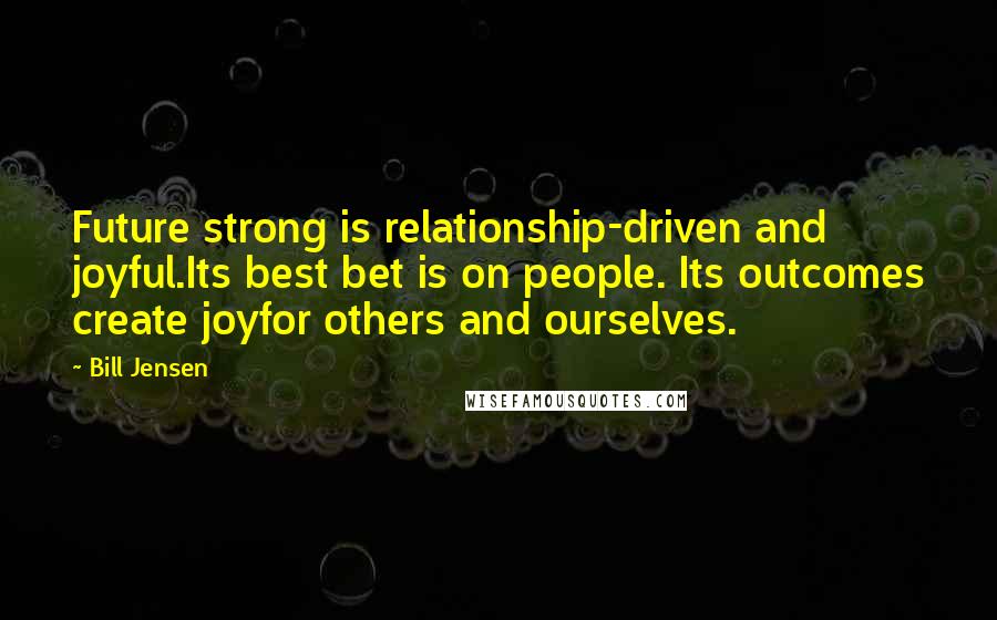 Bill Jensen Quotes: Future strong is relationship-driven and joyful.Its best bet is on people. Its outcomes create joyfor others and ourselves.