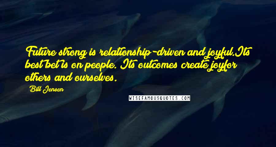 Bill Jensen Quotes: Future strong is relationship-driven and joyful.Its best bet is on people. Its outcomes create joyfor others and ourselves.