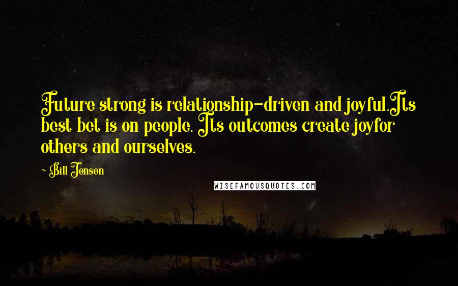 Bill Jensen Quotes: Future strong is relationship-driven and joyful.Its best bet is on people. Its outcomes create joyfor others and ourselves.