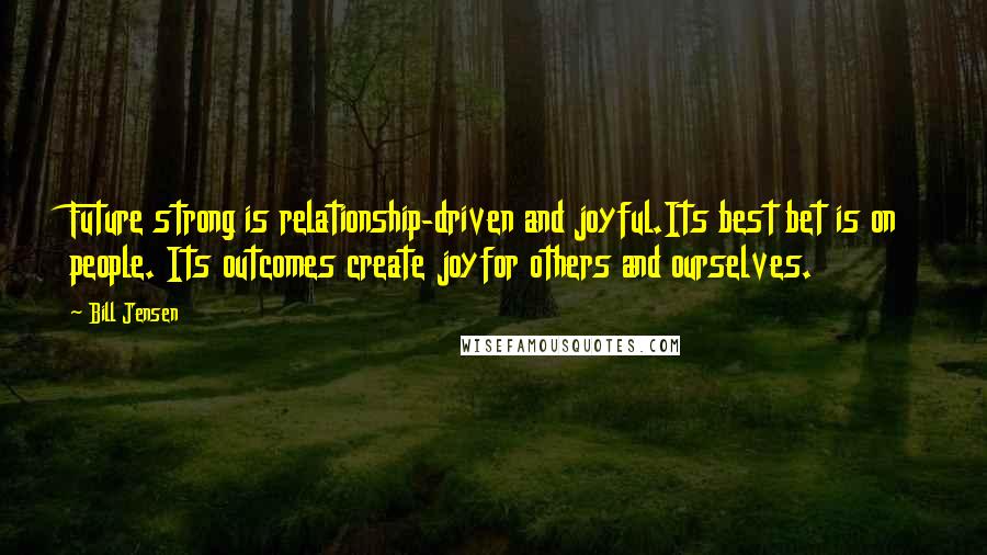 Bill Jensen Quotes: Future strong is relationship-driven and joyful.Its best bet is on people. Its outcomes create joyfor others and ourselves.