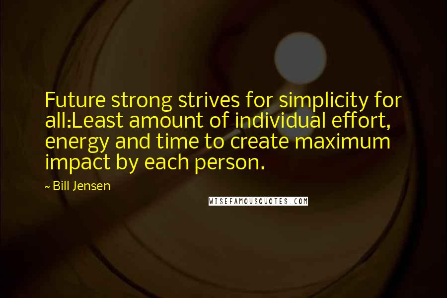 Bill Jensen Quotes: Future strong strives for simplicity for all:Least amount of individual effort, energy and time to create maximum impact by each person.