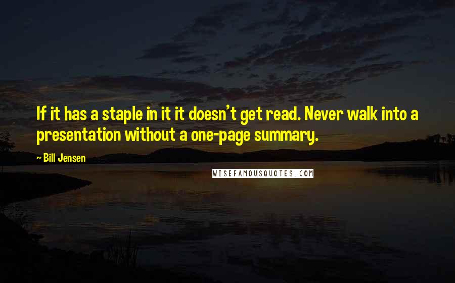 Bill Jensen Quotes: If it has a staple in it it doesn't get read. Never walk into a presentation without a one-page summary.
