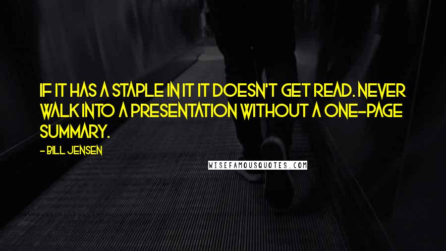 Bill Jensen Quotes: If it has a staple in it it doesn't get read. Never walk into a presentation without a one-page summary.