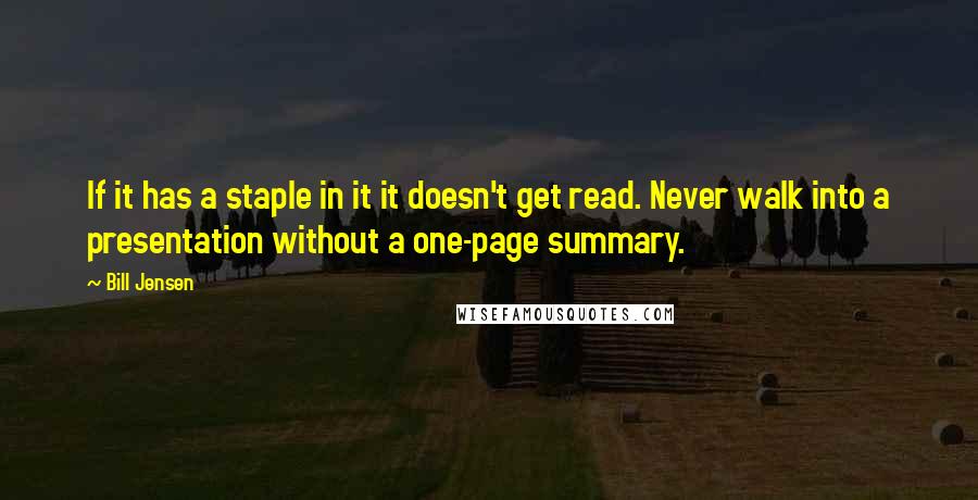 Bill Jensen Quotes: If it has a staple in it it doesn't get read. Never walk into a presentation without a one-page summary.