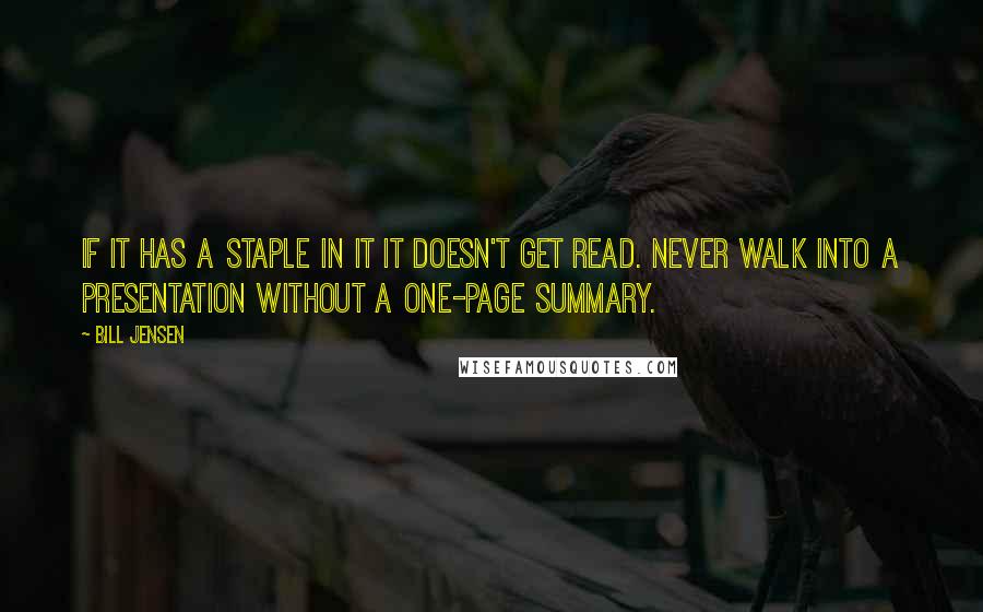 Bill Jensen Quotes: If it has a staple in it it doesn't get read. Never walk into a presentation without a one-page summary.