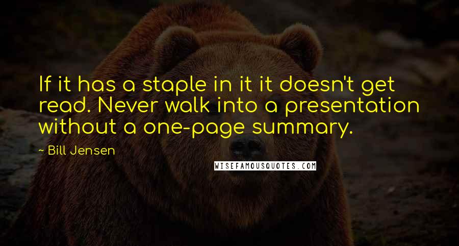 Bill Jensen Quotes: If it has a staple in it it doesn't get read. Never walk into a presentation without a one-page summary.