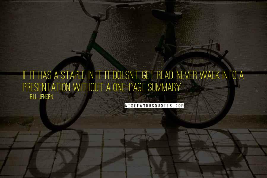 Bill Jensen Quotes: If it has a staple in it it doesn't get read. Never walk into a presentation without a one-page summary.