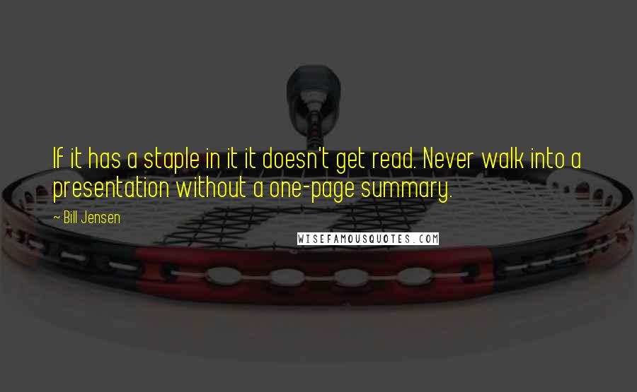 Bill Jensen Quotes: If it has a staple in it it doesn't get read. Never walk into a presentation without a one-page summary.