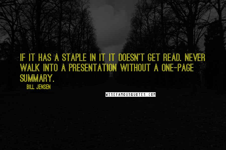 Bill Jensen Quotes: If it has a staple in it it doesn't get read. Never walk into a presentation without a one-page summary.
