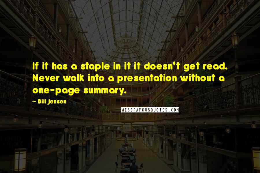 Bill Jensen Quotes: If it has a staple in it it doesn't get read. Never walk into a presentation without a one-page summary.