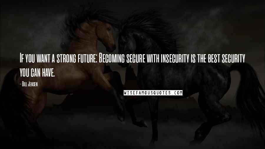 Bill Jensen Quotes: If you want a strong future: Becoming secure with insecurity is the best security you can have.