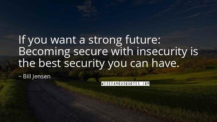 Bill Jensen Quotes: If you want a strong future: Becoming secure with insecurity is the best security you can have.