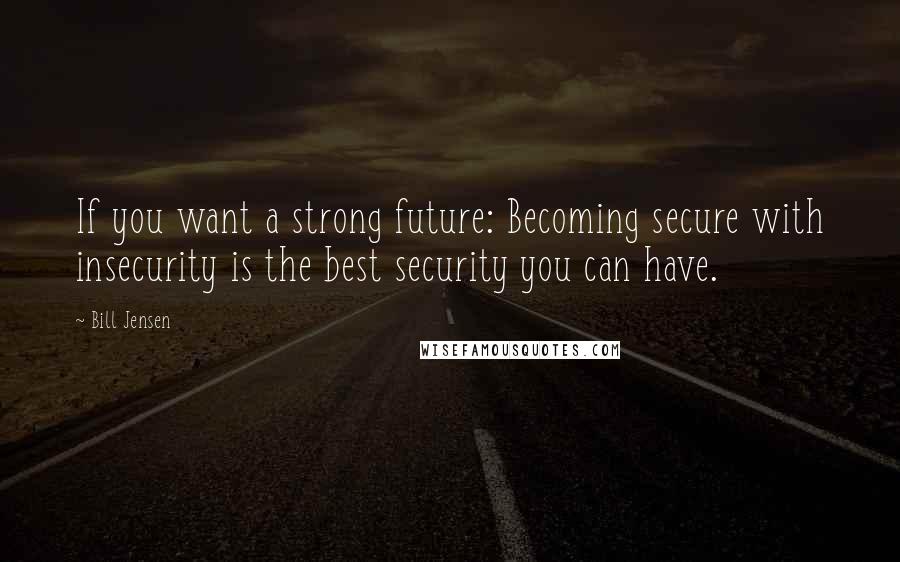 Bill Jensen Quotes: If you want a strong future: Becoming secure with insecurity is the best security you can have.