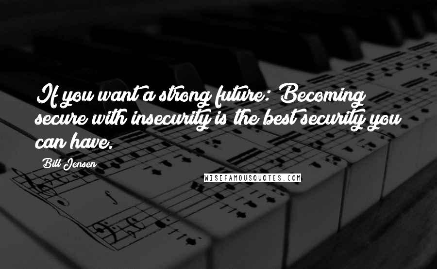 Bill Jensen Quotes: If you want a strong future: Becoming secure with insecurity is the best security you can have.