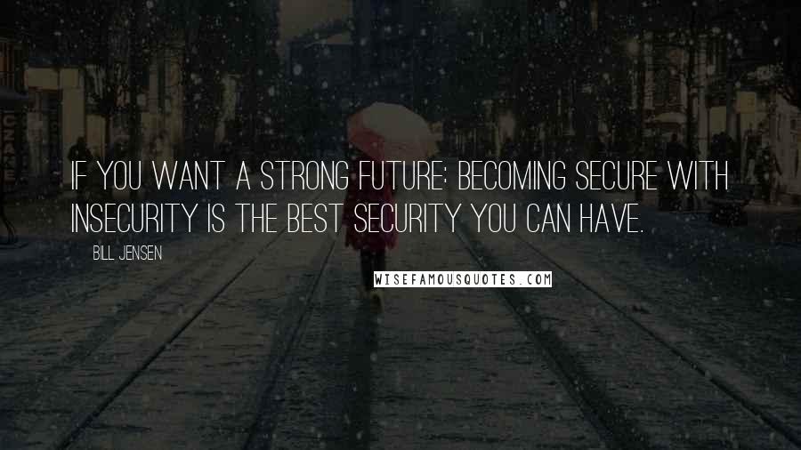 Bill Jensen Quotes: If you want a strong future: Becoming secure with insecurity is the best security you can have.