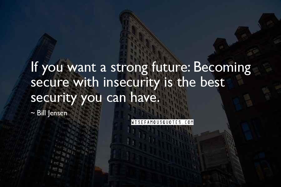 Bill Jensen Quotes: If you want a strong future: Becoming secure with insecurity is the best security you can have.