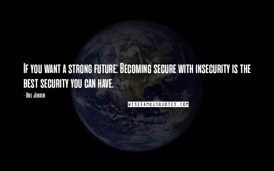 Bill Jensen Quotes: If you want a strong future: Becoming secure with insecurity is the best security you can have.