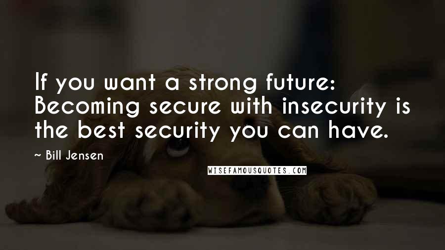 Bill Jensen Quotes: If you want a strong future: Becoming secure with insecurity is the best security you can have.