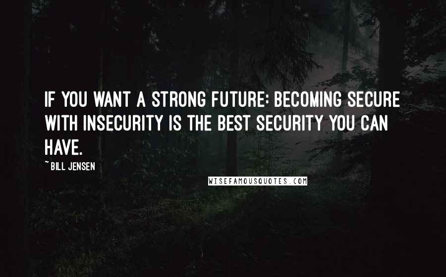 Bill Jensen Quotes: If you want a strong future: Becoming secure with insecurity is the best security you can have.