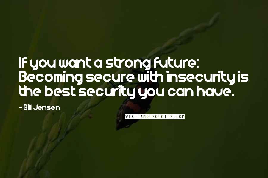 Bill Jensen Quotes: If you want a strong future: Becoming secure with insecurity is the best security you can have.
