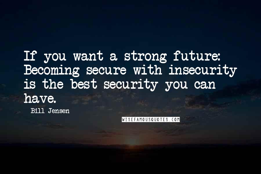 Bill Jensen Quotes: If you want a strong future: Becoming secure with insecurity is the best security you can have.