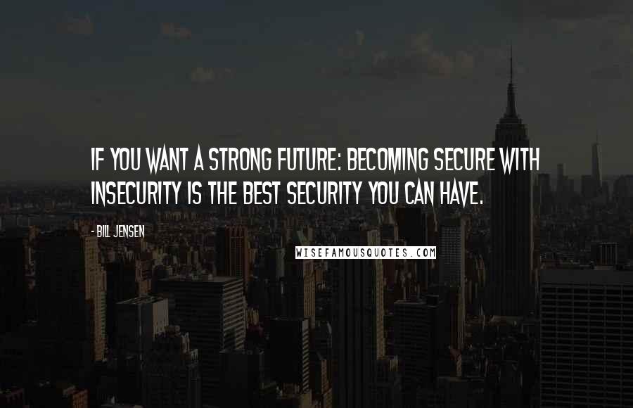 Bill Jensen Quotes: If you want a strong future: Becoming secure with insecurity is the best security you can have.