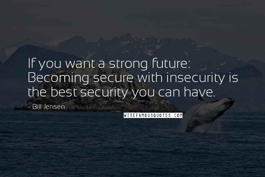 Bill Jensen Quotes: If you want a strong future: Becoming secure with insecurity is the best security you can have.