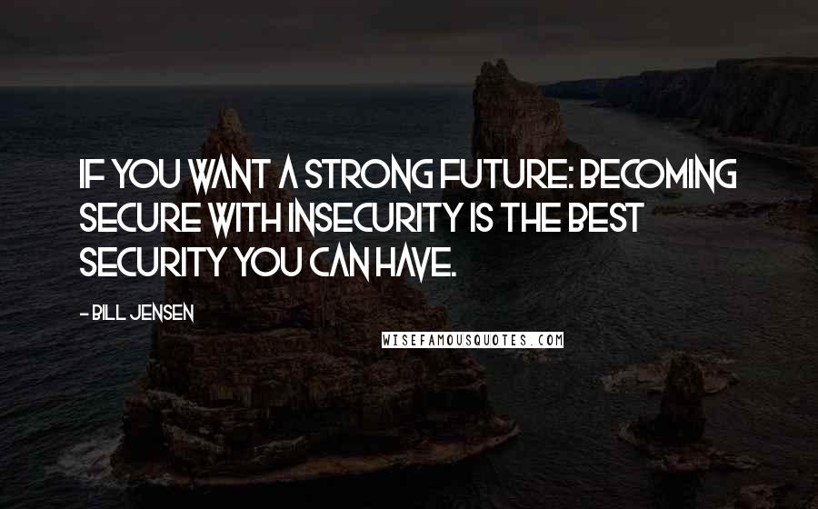 Bill Jensen Quotes: If you want a strong future: Becoming secure with insecurity is the best security you can have.