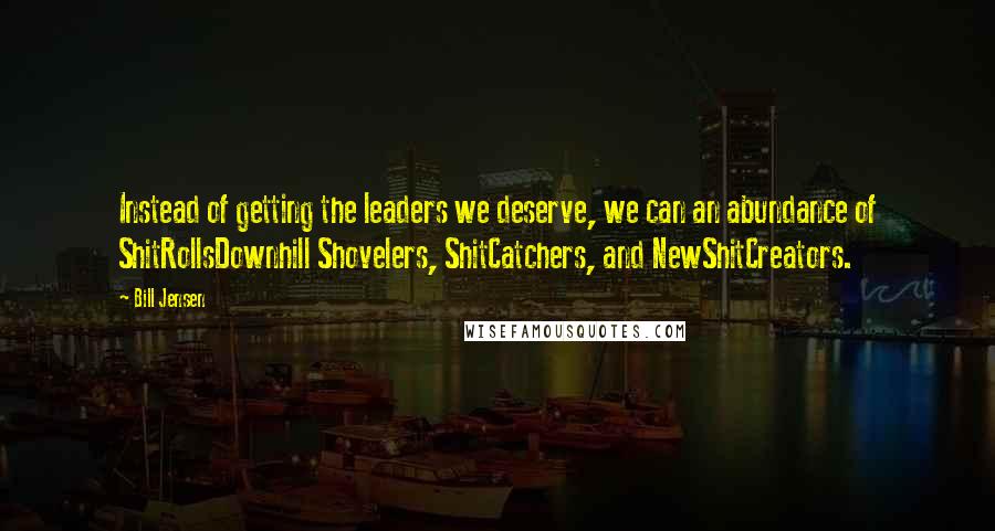 Bill Jensen Quotes: Instead of getting the leaders we deserve, we can an abundance of ShitRollsDownhill Shovelers, ShitCatchers, and NewShitCreators.