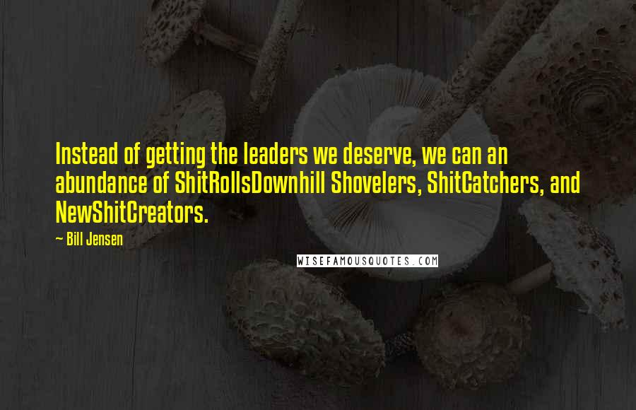 Bill Jensen Quotes: Instead of getting the leaders we deserve, we can an abundance of ShitRollsDownhill Shovelers, ShitCatchers, and NewShitCreators.