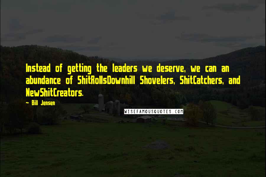 Bill Jensen Quotes: Instead of getting the leaders we deserve, we can an abundance of ShitRollsDownhill Shovelers, ShitCatchers, and NewShitCreators.