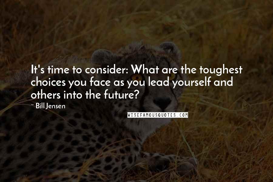 Bill Jensen Quotes: It's time to consider: What are the toughest choices you face as you lead yourself and others into the future?