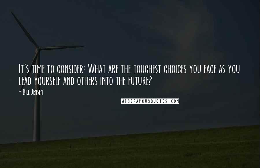 Bill Jensen Quotes: It's time to consider: What are the toughest choices you face as you lead yourself and others into the future?