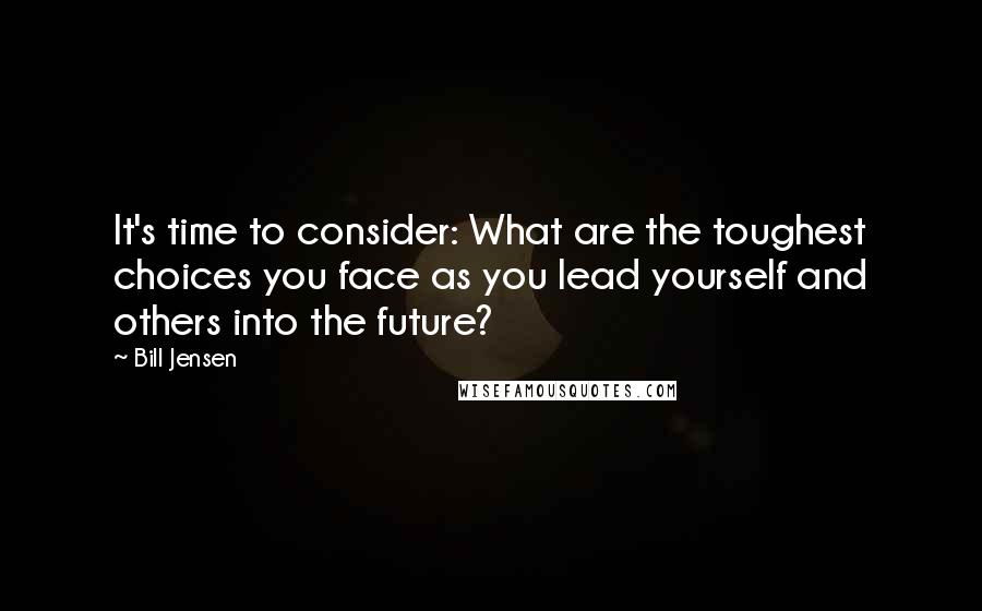 Bill Jensen Quotes: It's time to consider: What are the toughest choices you face as you lead yourself and others into the future?