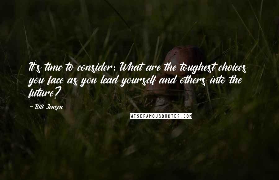 Bill Jensen Quotes: It's time to consider: What are the toughest choices you face as you lead yourself and others into the future?