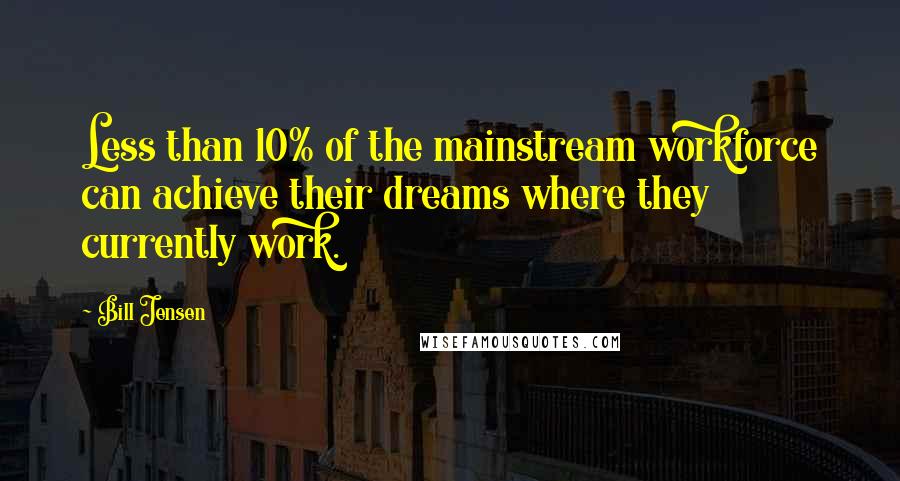 Bill Jensen Quotes: Less than 10% of the mainstream workforce can achieve their dreams where they currently work.