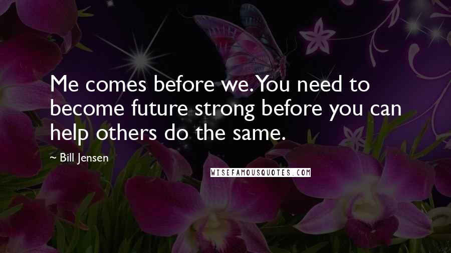 Bill Jensen Quotes: Me comes before we. You need to become future strong before you can help others do the same.
