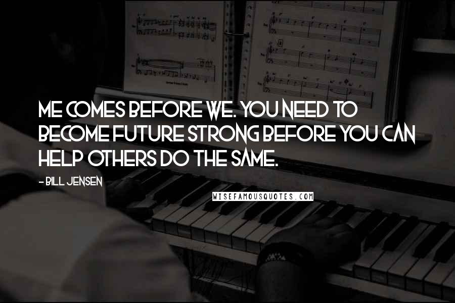 Bill Jensen Quotes: Me comes before we. You need to become future strong before you can help others do the same.