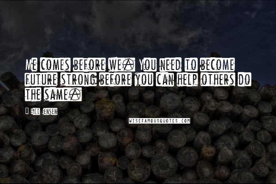 Bill Jensen Quotes: Me comes before we. You need to become future strong before you can help others do the same.