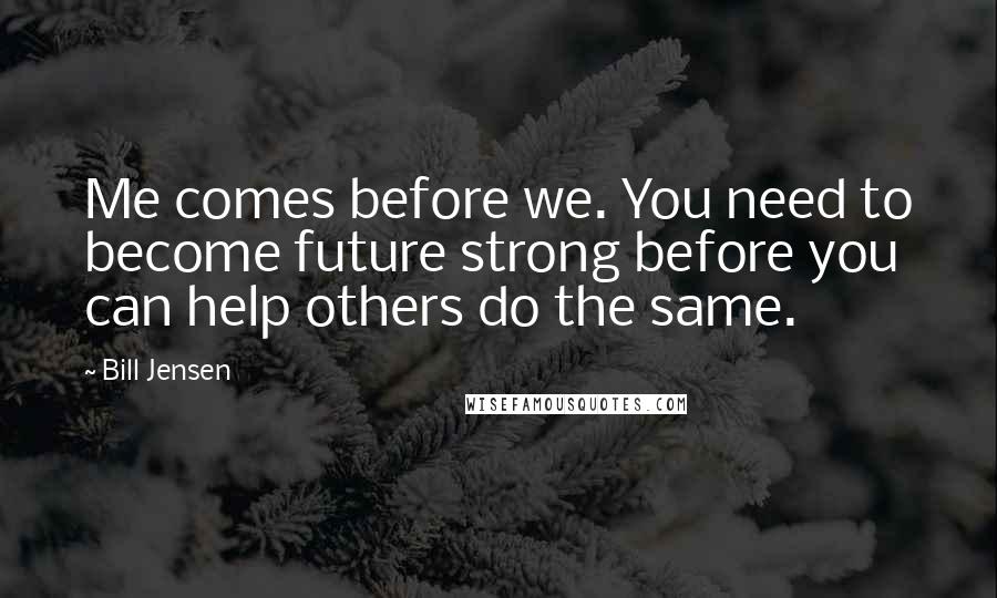 Bill Jensen Quotes: Me comes before we. You need to become future strong before you can help others do the same.