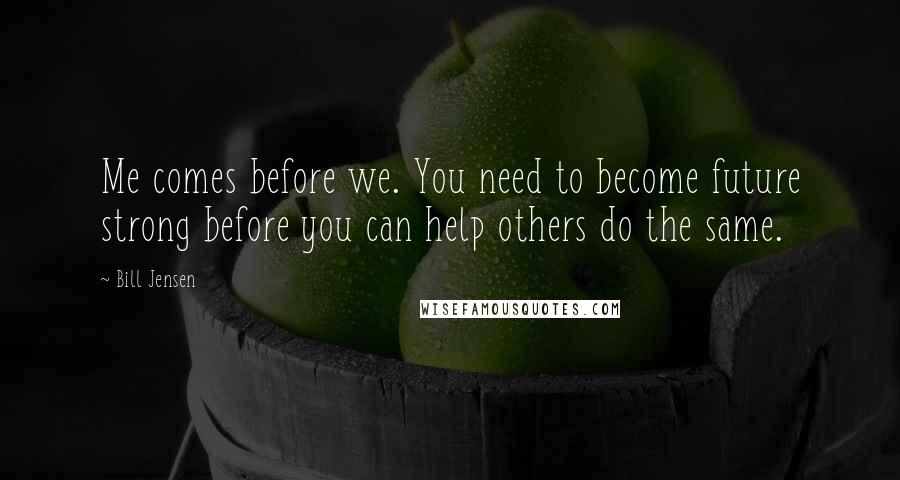 Bill Jensen Quotes: Me comes before we. You need to become future strong before you can help others do the same.