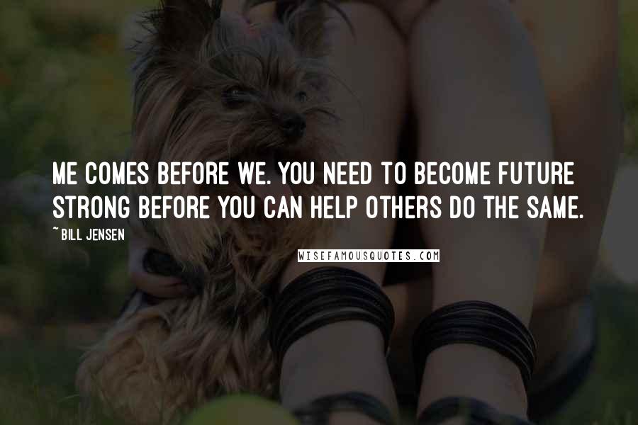 Bill Jensen Quotes: Me comes before we. You need to become future strong before you can help others do the same.