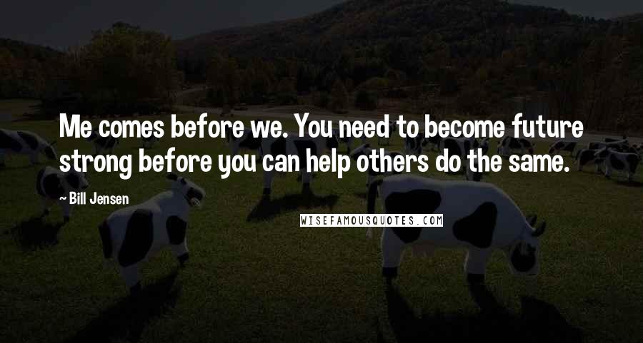 Bill Jensen Quotes: Me comes before we. You need to become future strong before you can help others do the same.