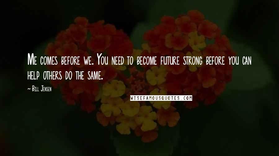 Bill Jensen Quotes: Me comes before we. You need to become future strong before you can help others do the same.