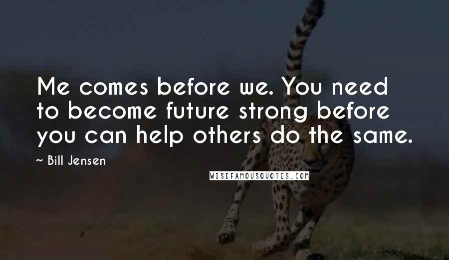 Bill Jensen Quotes: Me comes before we. You need to become future strong before you can help others do the same.