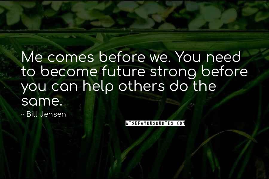 Bill Jensen Quotes: Me comes before we. You need to become future strong before you can help others do the same.