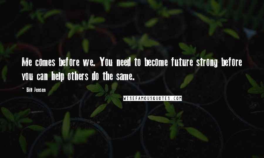 Bill Jensen Quotes: Me comes before we. You need to become future strong before you can help others do the same.