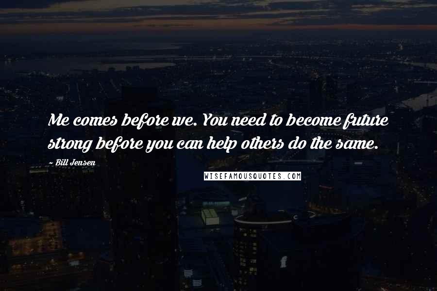 Bill Jensen Quotes: Me comes before we. You need to become future strong before you can help others do the same.