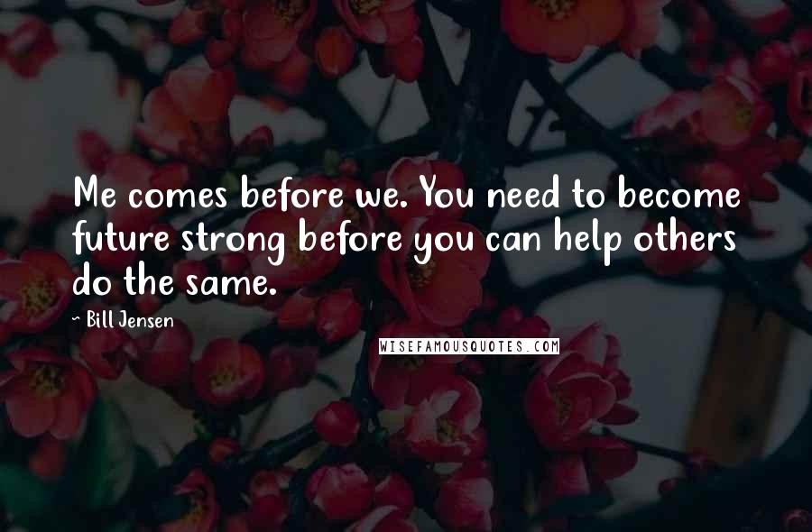 Bill Jensen Quotes: Me comes before we. You need to become future strong before you can help others do the same.