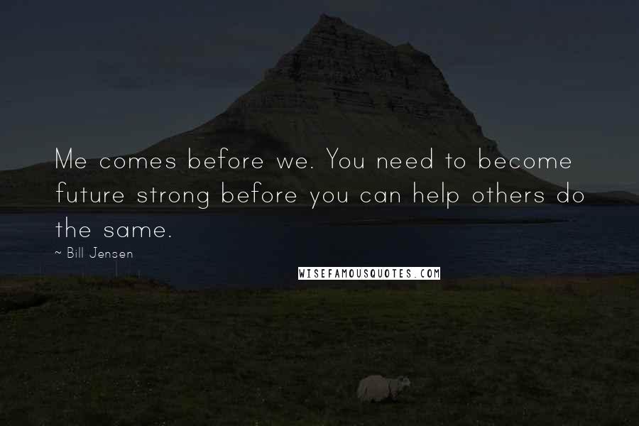 Bill Jensen Quotes: Me comes before we. You need to become future strong before you can help others do the same.